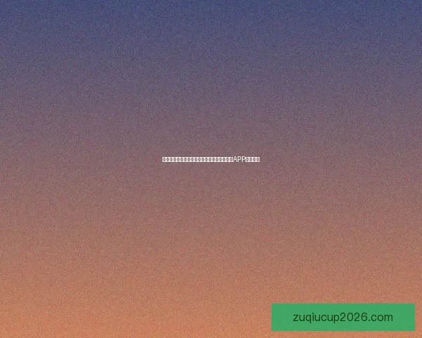 世界杯精彩赛事尽在掌握，一键下载官方竞猜APP轻松参与