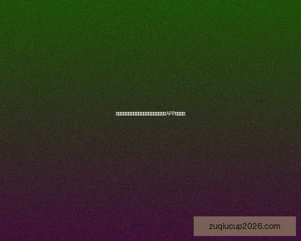 世界杯精彩赛事尽在掌握，一键下载官方竞猜APP轻松参与