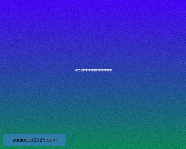 2026世界杯全球盛宴开启 各国强队争夺荣耀之巅